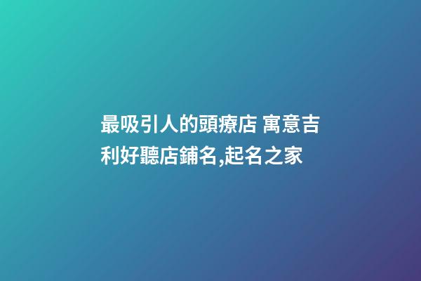 最吸引人的頭療店 寓意吉利好聽店鋪名,起名之家-第1張-店鋪起名-玄機派